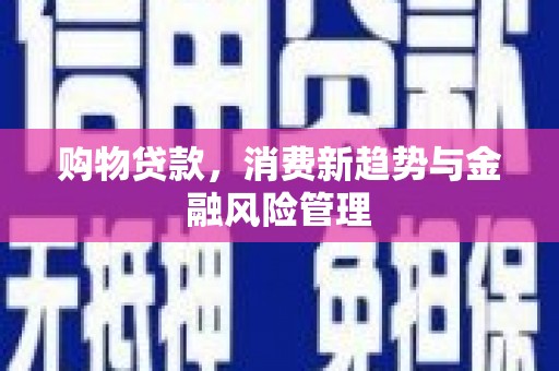 义马购物贷款，消费新趋势与金融风险管理