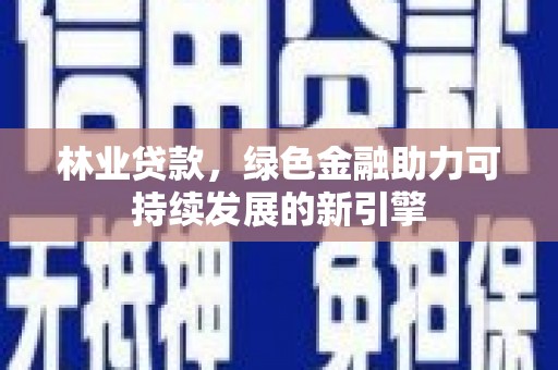 双河林业贷款，绿色金融助力可持续发展的新引擎