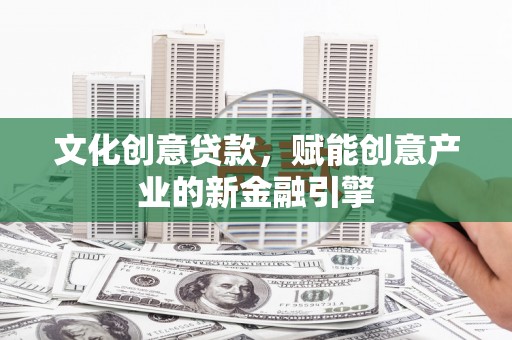 衡阳文化创意贷款，赋能创意产业的新金融引擎