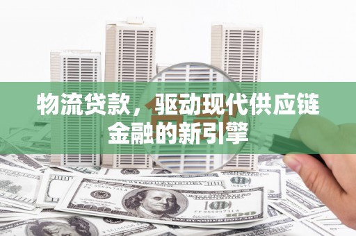 凤凰物流贷款，驱动现代供应链金融的新引擎