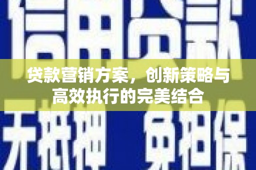 息县贷款营销方案，创新策略与高效执行的完美结合