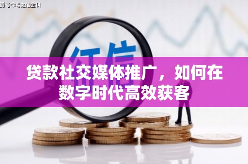 长岭贷款社交媒体推广，如何在数字时代高效获客