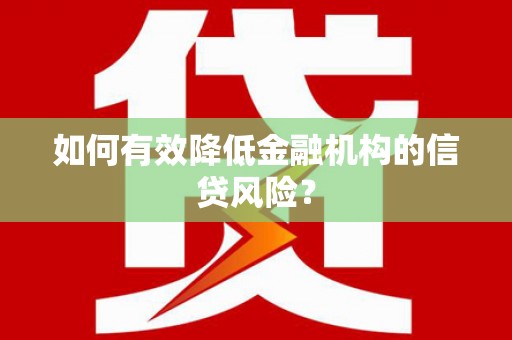 仁爱如何有效降低金融机构的信贷风险？