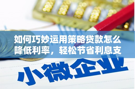 青冈如何巧妙运用策略贷款怎么降低利率，轻松节省利息支出