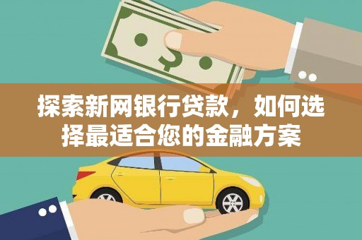 攀枝花探索新网银行贷款，如何选择最适合您的金融方案