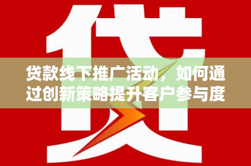 宜兰贷款线下推广活动，如何通过创新策略提升客户参与度