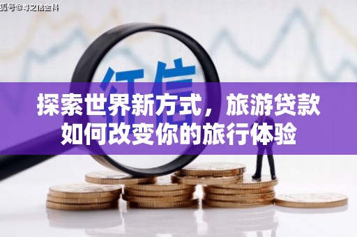 水林探索世界新方式，旅游贷款如何改变你的旅行体验