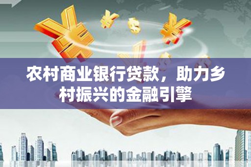 舞阳农村商业银行贷款，助力乡村振兴的金融引擎