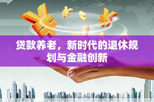 丹寨贷款养老，新时代的退休规划与金融创新