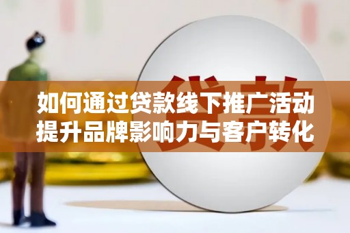 浪卡子如何通过贷款线下推广活动提升品牌影响力与客户转化率