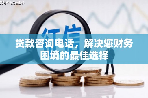 溆浦贷款咨询电话，解决您财务困境的最佳选择