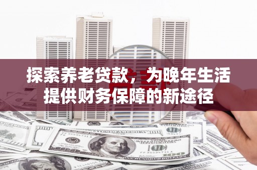 贡寮探索养老贷款，为晚年生活提供财务保障的新途径