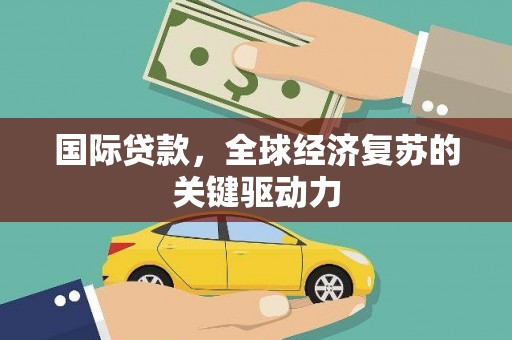 乌拉特后旗国际贷款，全球经济复苏的关键驱动力