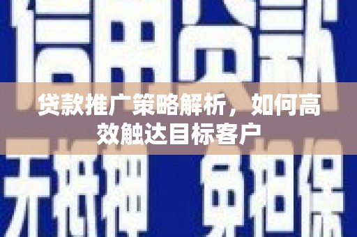 繁昌贷款推广策略解析，如何高效触达目标客户