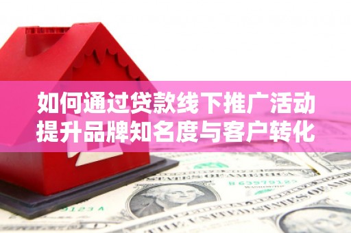 邵东如何通过贷款线下推广活动提升品牌知名度与客户转化率