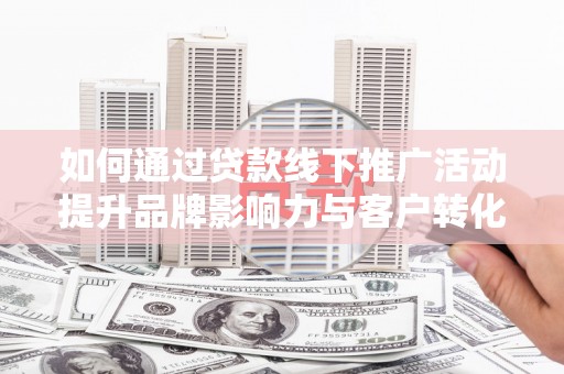 永定如何通过贷款线下推广活动提升品牌影响力与客户转化率