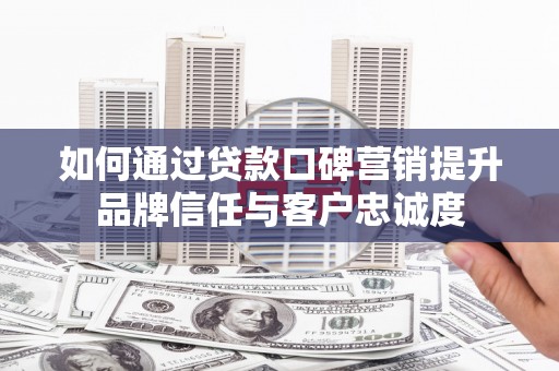桃山如何通过贷款口碑营销提升品牌信任与客户忠诚度