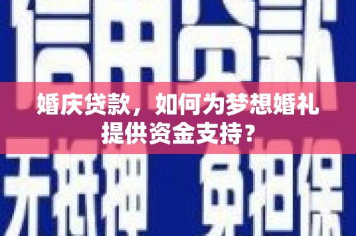 开福婚庆贷款，如何为梦想婚礼提供资金支持？