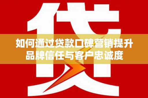 五股如何通过贷款口碑营销提升品牌信任与客户忠诚度