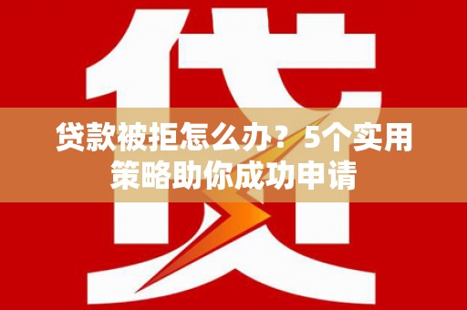 婺源贷款被拒怎么办？5个实用策略助你成功申请