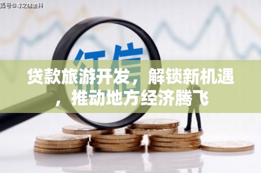 鹰潭贷款旅游开发，解锁新机遇，推动地方经济腾飞