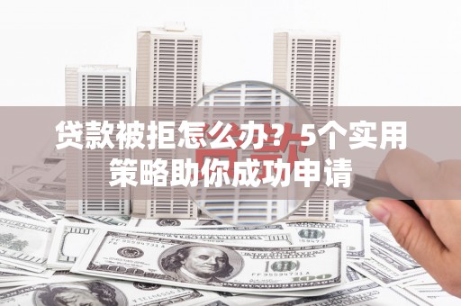 竹崎贷款被拒怎么办？5个实用策略助你成功申请